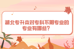 湖北專升本對(duì)?？撇幌迣I(yè)的專業(yè)有哪些？