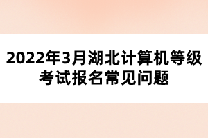 2022年3月湖北計(jì)算機(jī)等級(jí)考試報(bào)名常見(jiàn)問(wèn)題