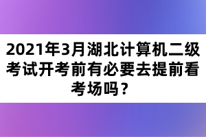 2021年3月湖北計算機二級考試開考前有必要去提前看考場嗎？