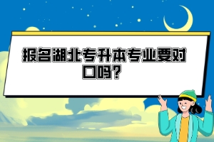 報名湖北專升本專業(yè)要對口嗎？