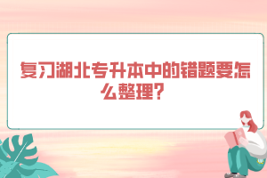 復(fù)習(xí)湖北專升本中的錯(cuò)題要怎么整理？