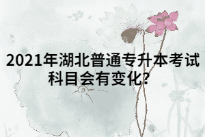 2021年湖北普通專升本考試科目會(huì)有變化？