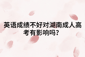英語(yǔ)成績(jī)不好對(duì)湖南成人高考有影響嗎？