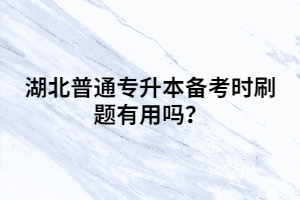 湖北普通專(zhuān)升本備考時(shí)刷題有用嗎？
