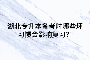 湖北專升本備考時(shí)哪些壞習(xí)慣會影響復(fù)習(xí)？