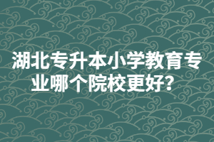 湖北普通專升本小學(xué)教育專業(yè)哪個院校更好？