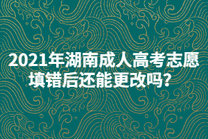 2021年湖南成人高考志愿填錯后還能更改嗎？