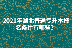 2021年湖北普通專升本報名條件有哪些?