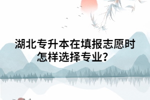 湖北普通專升本填報志愿時怎樣選擇專業(yè)？