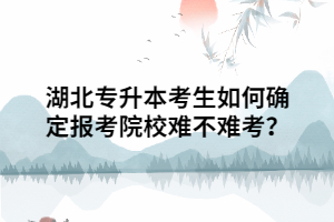 湖北專升本考生如何確定報考院校難不難考？