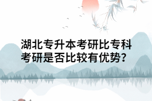 湖北專(zhuān)升本考研相比專(zhuān)科考研是否比較有優(yōu)勢(shì)？