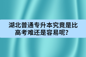 湖北普通專升本究竟是比高考難還是容易呢？