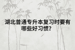 湖北普通專升本復(fù)習(xí)時(shí)要有哪些好習(xí)慣?