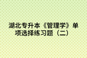 湖北專升本《管理學(xué)》單項(xiàng)選擇練習(xí)題(二)