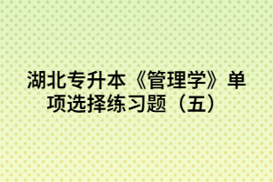 湖北專升本《管理學(xué)》單項(xiàng)選擇練習(xí)題(五)