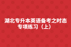 湖北專升本英語備考之時態(tài)專項(xiàng)練習(xí)(上)