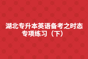 湖北專升本英語(yǔ)備考之時(shí)態(tài)專項(xiàng)練習(xí)(下)
