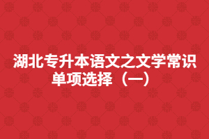 湖北專升本語文之文學(xué)常識(shí)單項(xiàng)選擇(一)