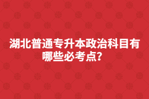 湖北普通專升本政治科目有哪些必考點？