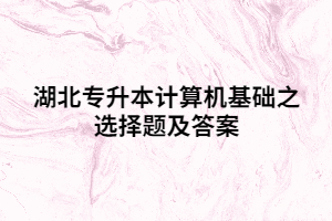 湖北專升本計(jì)算機(jī)基礎(chǔ)之選擇題及答案