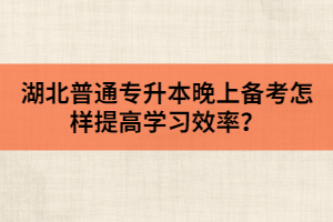 湖北普通專升本晚上備考怎樣提高學(xué)習(xí)效率？