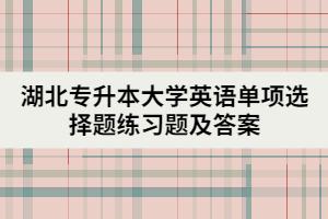 湖北專升本大學(xué)英語單項選擇題練習題及答案