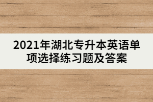 2021年湖北專升本英語單項選擇練習題及答案(二)