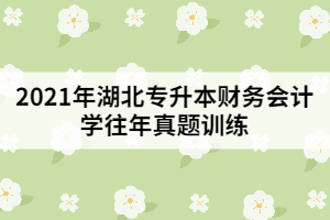 2021年湖北專升本財(cái)務(wù)會計(jì)學(xué)往年真題訓(xùn)練(二)