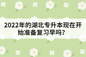 2022年的湖北專升本現(xiàn)在開始準備復習早嗎？