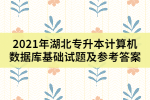 2021年湖北專升本計(jì)算機(jī)數(shù)據(jù)庫基礎(chǔ)試題及參考答案