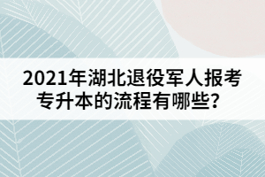 2021年湖北退役軍人報(bào)考專(zhuān)升本的流程有哪些？
