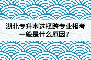 湖北專升本選擇跨專業(yè)報(bào)考一般是什么原因？