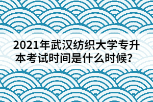 2021年武漢紡織大學(xué)專升本考試時間是什么時候？