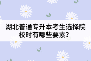 湖北普通專升本考生選擇院校時有哪些要素？