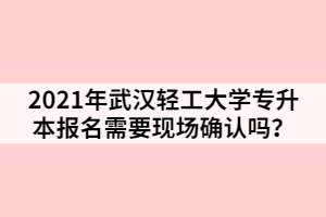 2021年武漢輕工大學(xué)專升本報(bào)名需要現(xiàn)場(chǎng)確認(rèn)嗎？