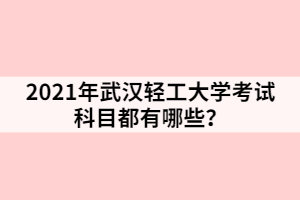 2021年武漢輕工大學(xué)考試科目都有哪些？