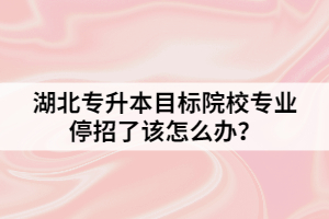 湖北專升本目標院校專業(yè)停招了該怎么辦？