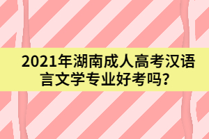 2021年湖南成人高考漢語言文學(xué)專業(yè)好考嗎？