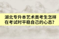 湖北專升本藝術類考生怎樣在考試時平穩(wěn)自己的心態(tài)？