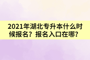 2021年湖北專升本什么時(shí)候報(bào)名？報(bào)名入口在哪？