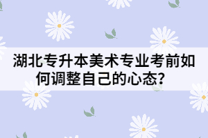 湖北專升本美術(shù)專業(yè)考前如何調(diào)整自己的心態(tài)？