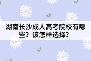 湖南長(zhǎng)沙成人高考院校有哪些?該怎樣選擇?