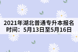 2021年湖北普通專升本報(bào)名時間:5月13日至5月16日