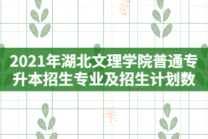 2021年湖北文理學院普通專升本招生專業(yè)及招生計劃數(shù)