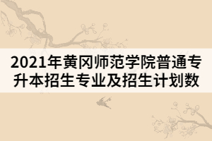 2021年黃岡師范學(xué)院普通專升本招生專業(yè)及招生計劃數(shù)