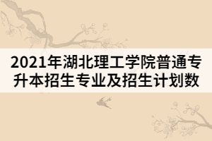 2021年湖北理工學(xué)院普通專升本招生專業(yè)及招生計(jì)劃數(shù)