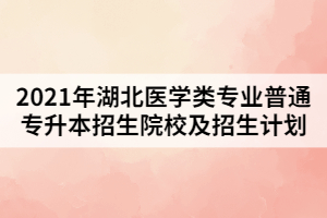 2021年湖北醫(yī)學(xué)類(lèi)專(zhuān)業(yè)普通專(zhuān)升本招生院校及招生計(jì)劃
