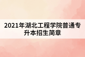 2021年湖北工程學(xué)院普通專升本招生簡(jiǎn)章