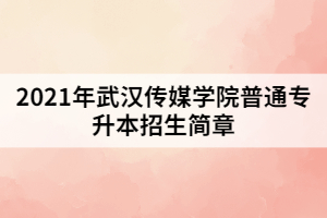 2021年武漢傳媒學(xué)院普通專(zhuān)升本招生簡(jiǎn)章