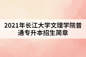 2021年長江大學(xué)文理學(xué)院普通專升本招生簡(jiǎn)章